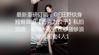 最新重磅订阅，OF狂野纹身翘臀御姐【巧克力饺子】私拍完结，长相一般胜在够骚够浪，3P与闺蜜4人1