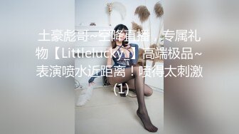 土豪彪哥~空降直播，专属礼物【Littlelucky_】高端极品~表演喷水近距离！喷得太刺激 (1)