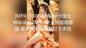 [MP4]3000网约极品外围女神&nbsp;&nbsp;大长腿高颜值 被大屌干得捂着肚子求饶