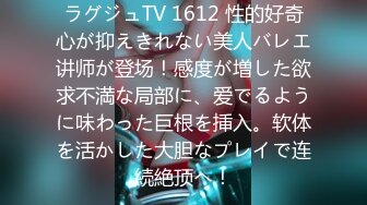 ラグジュTV 1612 性的好奇心が抑えきれない美人バレエ讲师が登场！感度が増した欲求不満な局部に、爱でるように味わった巨根を挿入。软体を活かした大胆なプレイで连続絶顶へ！