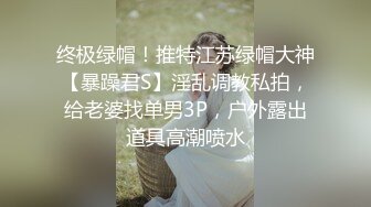 终极绿帽！推特江苏绿帽大神【暴躁君S】淫乱调教私拍，给老婆找单男3P，户外露出道具高潮喷水