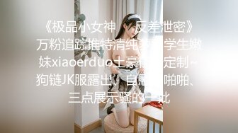 《极品小女神❤️反差泄密》万粉追踪推特清纯萝莉学生嫩妹xiaoerduo土豪任务定制~狗链JK服露出、自慰、啪啪、三点展示骚的一批