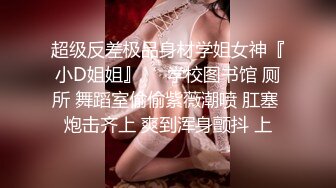 超级反差极品身材学姐女神『小D姐姐』❤️学校图书馆 厕所 舞蹈室偷偷紫薇潮喷 肛塞 炮击齐上 爽到浑身颤抖 上