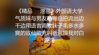 《精品❤️泄密》外国语大学气质妹与男友啪啪自拍流出边干边用语言调教妹子毛多水多爽的欲仙欲死叫爸爸操我对白淫荡