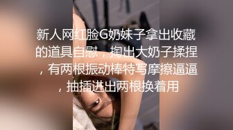 新人网红脸G奶妹子拿出收藏的道具自慰，掏出大奶子揉捏，有两根振动棒特写摩擦逼逼，抽插进出两根换着用