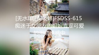 [无水印][AI破解]FSDSS-615 痴迷于女朋友的姐姐青涩可爱的湿吻诱惑中