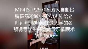 [MP4]STP29706 素人自制投稿极品粉嫩小骚穴琪琪 给老师拜年 老师用保送大学的名额诱导学生并给她展示催眠术 VIP0600