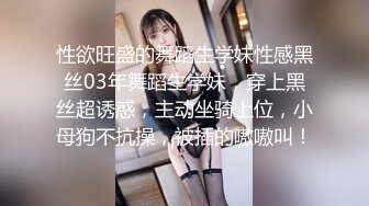 性欲旺盛的舞蹈生学妹性感黑丝03年舞蹈生学妹，穿上黑丝超诱惑，主动坐骑上位，小母狗不抗操，被插的嗷嗷叫！