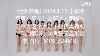 [亞洲無碼] 2024.1.19【模特写真丶探花】会所达人果断出击今天这个大奶子骚货真有劲，乳浪翻滚，叫声震天高潮爽惨了[RF_MP4_324MB]