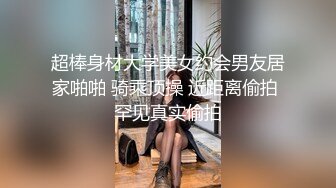 超棒身材大学美女约会男友居家啪啪 骑乘顶操 近距离偷拍 罕见真实偷拍