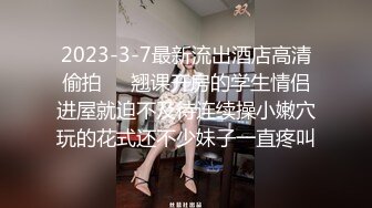 2023-3-7最新流出酒店高清偷拍❤️翘课开房的学生情侣进屋就迫不及待连续操小嫩穴玩的花式还不少妹子一直疼叫