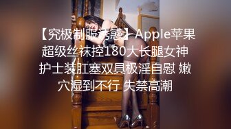 【究极制服诱惑】Apple苹果 超级丝袜控180大长腿女神 护士装肛塞双具极淫自慰 嫩穴湿到不行 失禁高潮