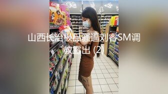 山西长治极品骚逼刘睿SM调教露出 (2)