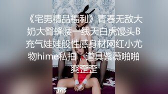 《宅男精品福利》青春无敌大奶大臀蜂腰一线天白虎馒头B充气娃娃般性感身材网红小尤物hime私拍，道具紫薇啪啪爽歪歪