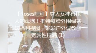 【Roses鲤鲤】穷人女神有钱人的母狗！推特露脸外围绿茶婊福利视图，啪啪户外调教骚狗属性拉满 (1)