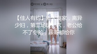 【佳人有约】新人良家，离异少妇，第二场玩粉穴，老公给不了你的，尿哥都给你