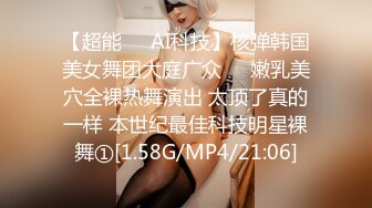 【超能❤️AI科技】核弹韩国美女舞团大庭广众❤️嫩乳美穴全裸热舞演出 太顶了真的一样 本世纪最佳科技明星裸舞①[1.58G/MP4/21:06]