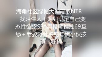 海角社区绿帽大神寝取NTR❤️找陌生人干媳妇满足自己变态性欲望SPA男技师推油69互舔＋老婆野外被钓虾黑小伙按草上狂操