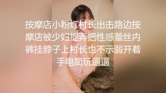 按摩店小粉灯村长出击路边按摩店被少妇捉弄把性感蕾丝内裤挂脖子上村长也不示弱开着手电筒玩逼逼