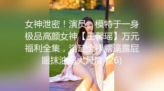 女神泄密！演员、模特于一身极品高颜女神【王馨瑶】万元福利全集，浴缸全裸露逼露屁眼抹油超大尺度 (26)