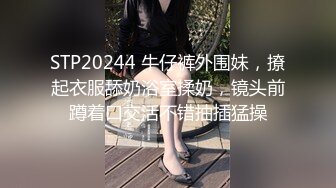 STP20244 牛仔裤外围妹，撩起衣服舔奶浴室揉奶，镜头前蹲着口交活不错抽插猛操