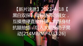 【新片速遞】2022-4-18【黑白双探】福利场再约骚女，互摸撸硬直接开操，肉感身材抗腿抽插，后入大屁股奶子晃动[214MB/MP4/33:26]