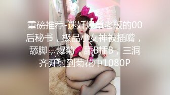 重磅推荐-迷奸爆草老板的00后秘书，极品小女神被插嘴，舔脚，爆菊，舔B插B，三洞齐开射到菊花中1080P