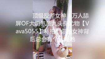 ⚫️⚫️顶级反差女神！万人舔屏OF大奶气质九头身尤物【Vava5055】私拍，你的女神背后总会有个玩肏她