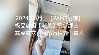 2024年8月，【PANS重磅】极品御姐【泡芙】最新绳艺，露点露穴，风情万种骚气逼人