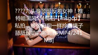 ????九头身顶级反差女神！推特暗黑风SM情侣【msgcp】私拍，被像母狗一样拎着绳子舔舐酸奶啪啪调教[MP4/241MB]