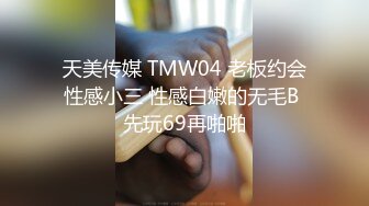 天美传媒 TMW04 老板约会性感小三 性感白嫩的无毛B 先玩69再啪啪