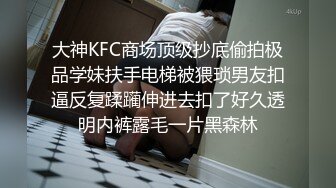 大神KFC商场顶级抄底偷拍极品学妹扶手电梯被猥琐男友扣逼反复蹂躏伸进去扣了好久透明内裤露毛一片黑森林