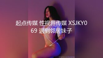 起点传媒 性视界传媒 XSJKY069 遇到邻居妹子