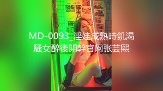 MD-0093_淫娃成熟時飢渴騷女醉後開幹官网张芸熙