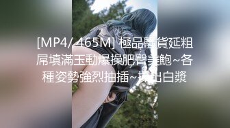 [MP4/ 465M] 極品騷貨延粗屌填滿玉動爆操肥臀美鮑~各種姿勢強烈抽插~操出白漿