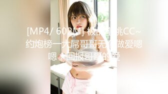 [MP4/ 602M] 极品蜜桃CC~约炮榜一大屌哥哥无套做爱嗯嗯，回报哥哥的爱