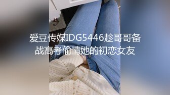 爱豆传媒IDG5446趁哥哥备战高考偷情她的初恋女友