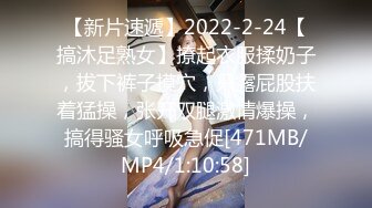 【新片速遞】2022-2-24【搞沐足熟女】撩起衣服揉奶子，拔下裤子摸穴，只露屁股扶着猛操，张开双腿激情爆操，搞得骚女呼吸急促[471MB/MP4/1:10:58]