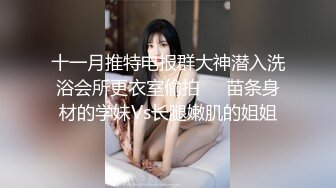 十一月推特电报群大神潜入洗浴会所更衣室偷拍❤️苗条身材的学妹Vs长腿嫩肌的姐姐