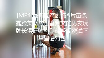 [MP4]最新国产剧情A片苗条露脸美女与闺蜜新交的男友玩牌长得挺帅勾引他帮闺蜜试下车国语对白