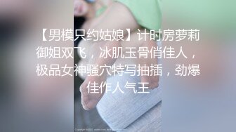 【男模只约姑娘】计时房萝莉御姐双飞，冰肌玉骨俏佳人，极品女神骚穴特写抽插，劲爆佳作人气王