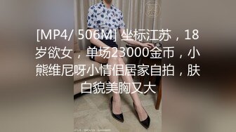 [MP4/ 506M] 坐标江苏，18岁欲女，单场23000金币，小熊维尼呀小情侣居家自拍，肤白貌美胸又大