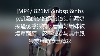 [MP4/ 821M]&nbsp;&nbsp;饥渴的少妇露脸镜头前漏奶摸逼诱惑狼友，看着好姐妹被爆草蹂躏，忍不住参与其中跟狼友互动撩骚精彩