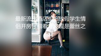 最新流出酒店偷拍放假学生情侣开房仔细看才发现是蕾丝之爱