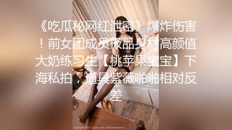 《吃瓜秘网红泄密》爆炸伤害！前女团成员极品身材高颜值大奶练习生【桃苹果宝宝】下海私拍，道具紫薇啪啪相对反差