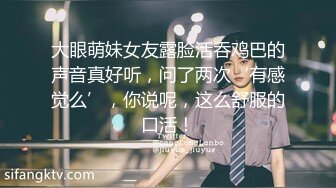 大眼萌妹女友露脸活吞鸡巴的声音真好听，问了两次‘有感觉么’，你说呢，这么舒服的口活！