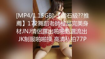 [MP4/1.15GB] 【鑽石級??推薦】172舞蹈老師極品完美身材JNJ情侶露出啪啪甄選流出 JK制服啪啪操 高清私拍77P