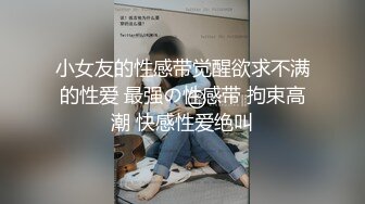 小女友的性感带觉醒欲求不满的性爱 最强の性感带 拘束高潮 快感性爱绝叫