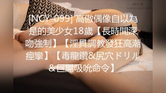 [NCY-099] 高傲偶像自以為是的美少女18歲【長時間深吻強制】【淫具調教發狂高潮痙攣】【毒龍鑽&尻穴ドリル＆巨屌吸吮命令】