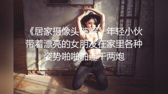 《居家摄像头破解》年轻小伙带着漂亮的女朋友在家里各种姿势啪啪啪连干两炮